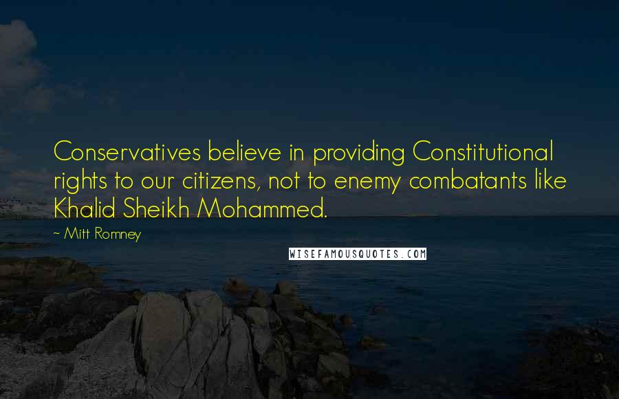 Mitt Romney Quotes: Conservatives believe in providing Constitutional rights to our citizens, not to enemy combatants like Khalid Sheikh Mohammed.