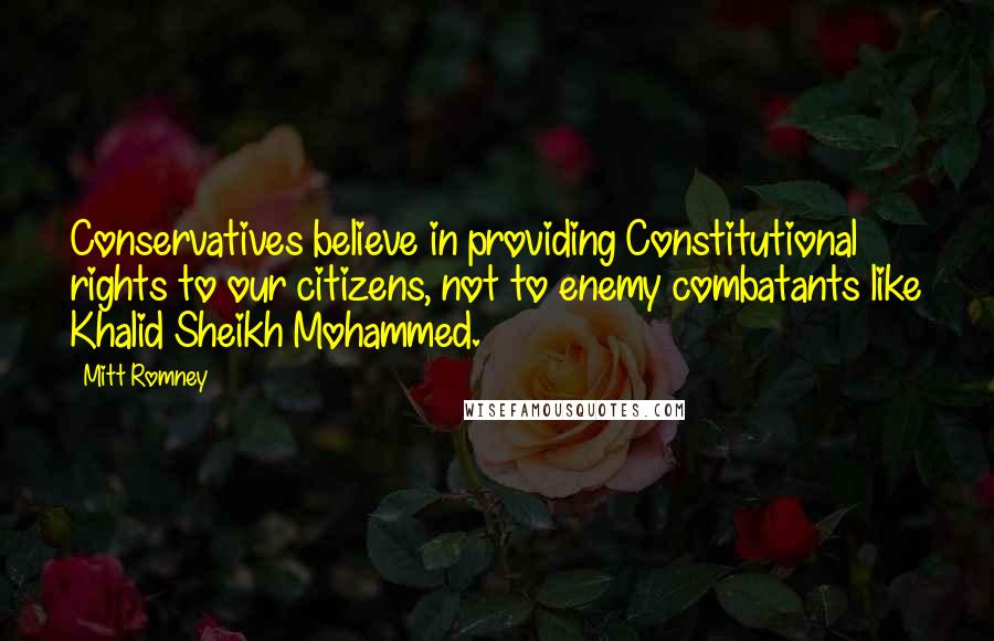 Mitt Romney Quotes: Conservatives believe in providing Constitutional rights to our citizens, not to enemy combatants like Khalid Sheikh Mohammed.