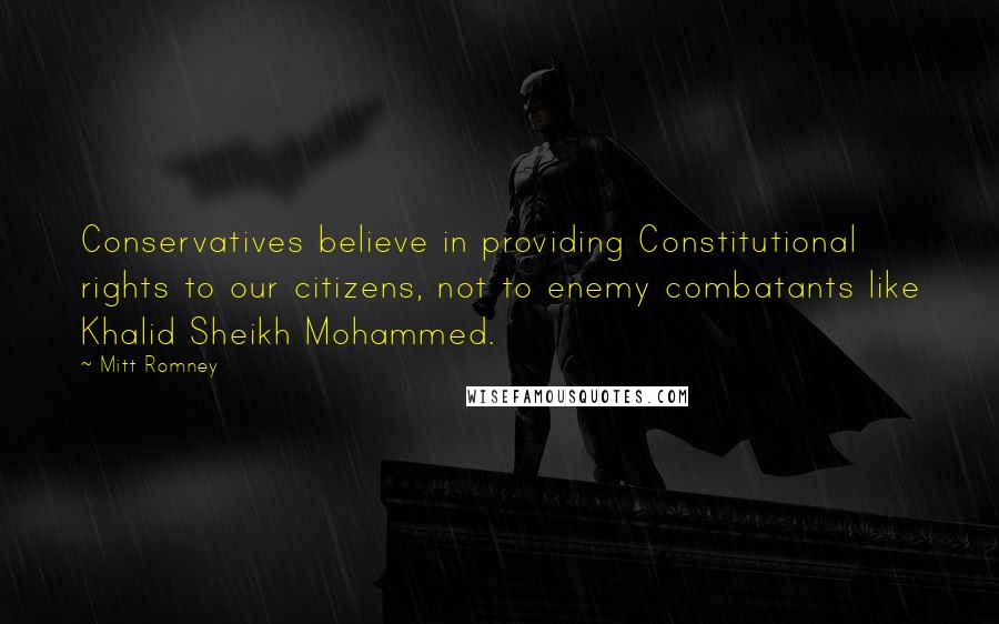 Mitt Romney Quotes: Conservatives believe in providing Constitutional rights to our citizens, not to enemy combatants like Khalid Sheikh Mohammed.