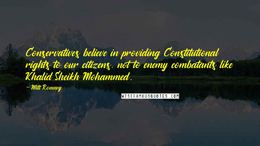 Mitt Romney Quotes: Conservatives believe in providing Constitutional rights to our citizens, not to enemy combatants like Khalid Sheikh Mohammed.