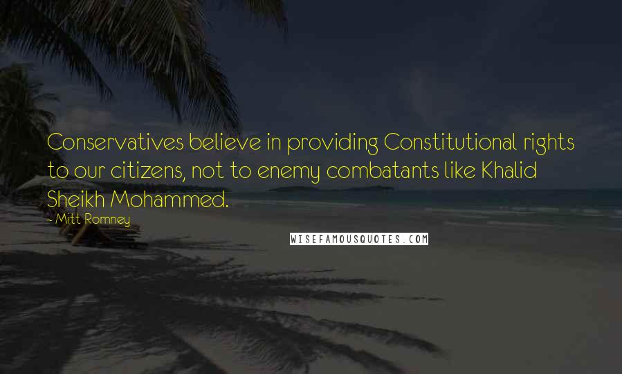 Mitt Romney Quotes: Conservatives believe in providing Constitutional rights to our citizens, not to enemy combatants like Khalid Sheikh Mohammed.