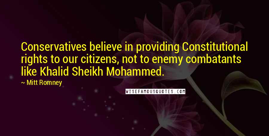 Mitt Romney Quotes: Conservatives believe in providing Constitutional rights to our citizens, not to enemy combatants like Khalid Sheikh Mohammed.