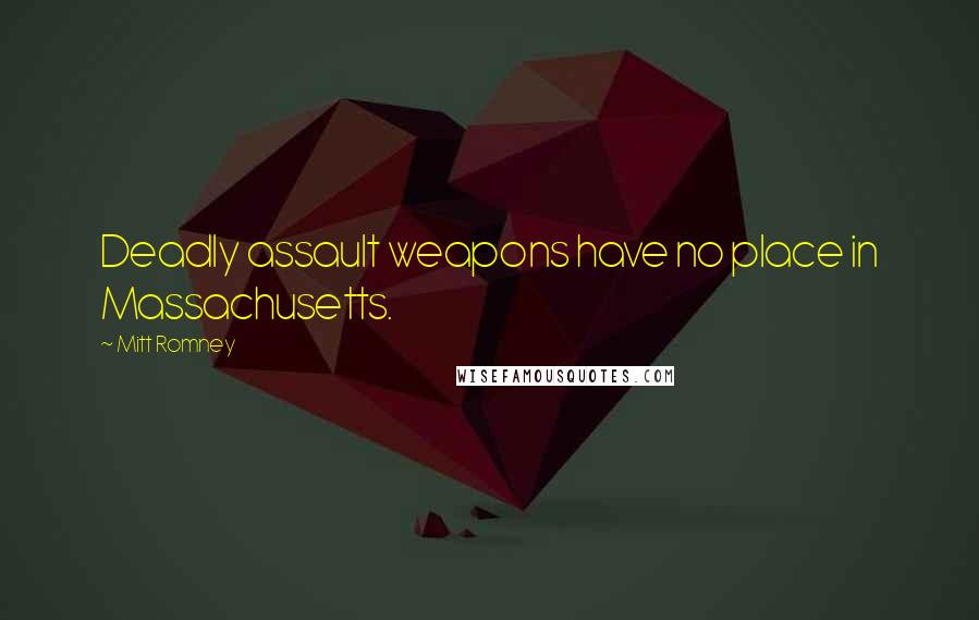 Mitt Romney Quotes: Deadly assault weapons have no place in Massachusetts.