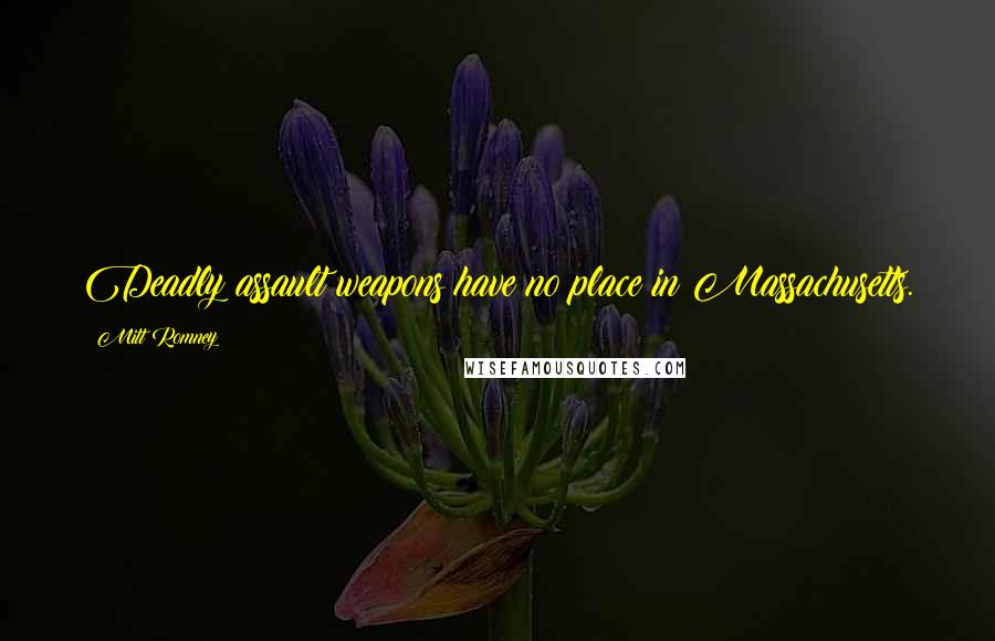 Mitt Romney Quotes: Deadly assault weapons have no place in Massachusetts.