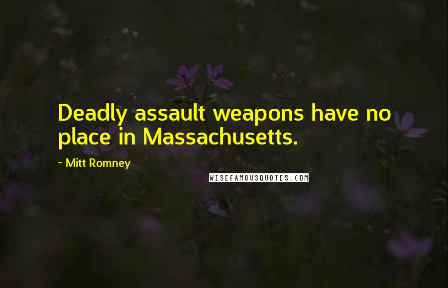 Mitt Romney Quotes: Deadly assault weapons have no place in Massachusetts.