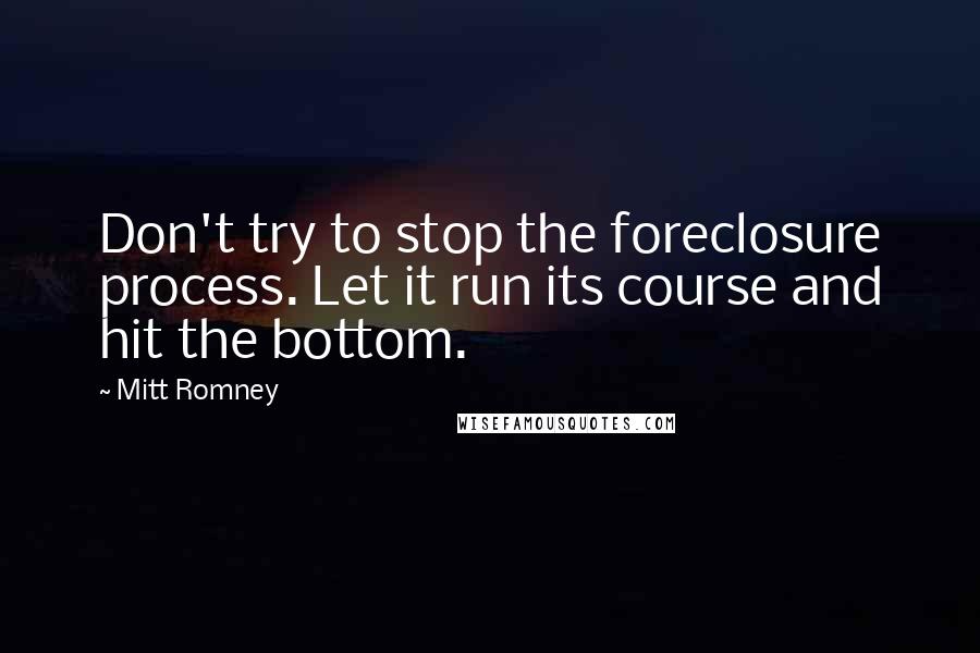 Mitt Romney Quotes: Don't try to stop the foreclosure process. Let it run its course and hit the bottom.