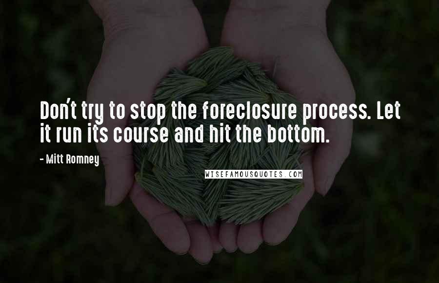 Mitt Romney Quotes: Don't try to stop the foreclosure process. Let it run its course and hit the bottom.