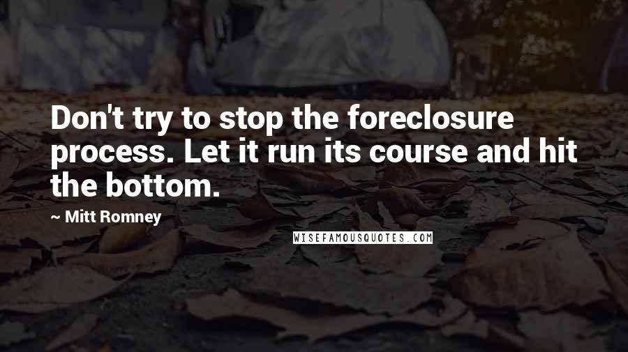 Mitt Romney Quotes: Don't try to stop the foreclosure process. Let it run its course and hit the bottom.