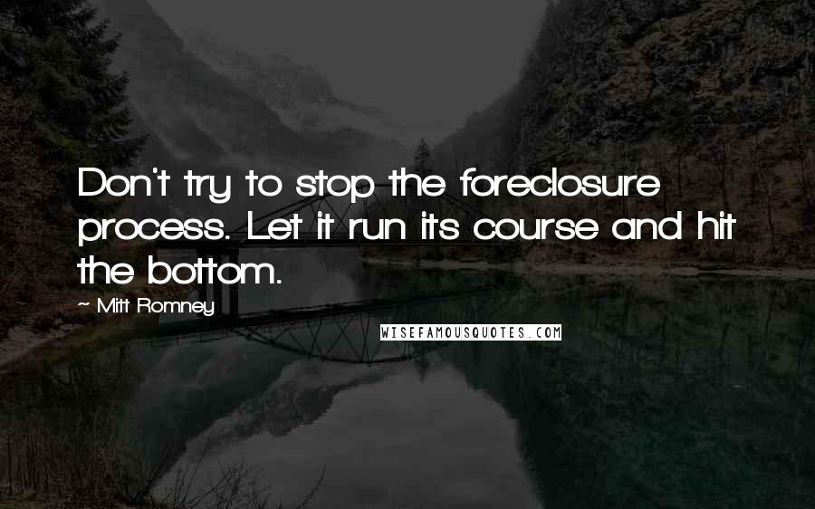 Mitt Romney Quotes: Don't try to stop the foreclosure process. Let it run its course and hit the bottom.