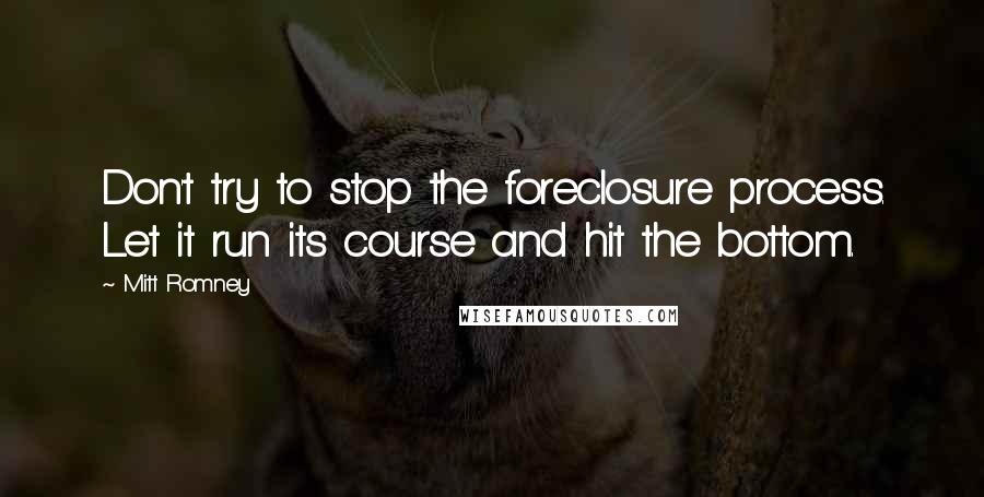 Mitt Romney Quotes: Don't try to stop the foreclosure process. Let it run its course and hit the bottom.