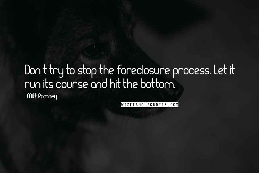 Mitt Romney Quotes: Don't try to stop the foreclosure process. Let it run its course and hit the bottom.