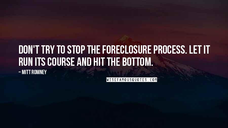 Mitt Romney Quotes: Don't try to stop the foreclosure process. Let it run its course and hit the bottom.