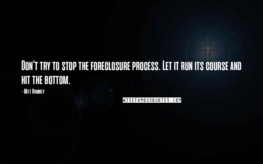 Mitt Romney Quotes: Don't try to stop the foreclosure process. Let it run its course and hit the bottom.