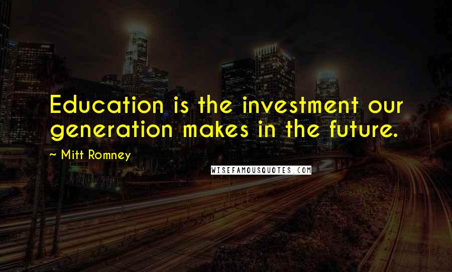 Mitt Romney Quotes: Education is the investment our generation makes in the future.