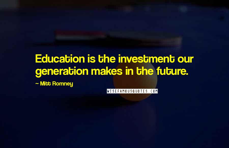 Mitt Romney Quotes: Education is the investment our generation makes in the future.