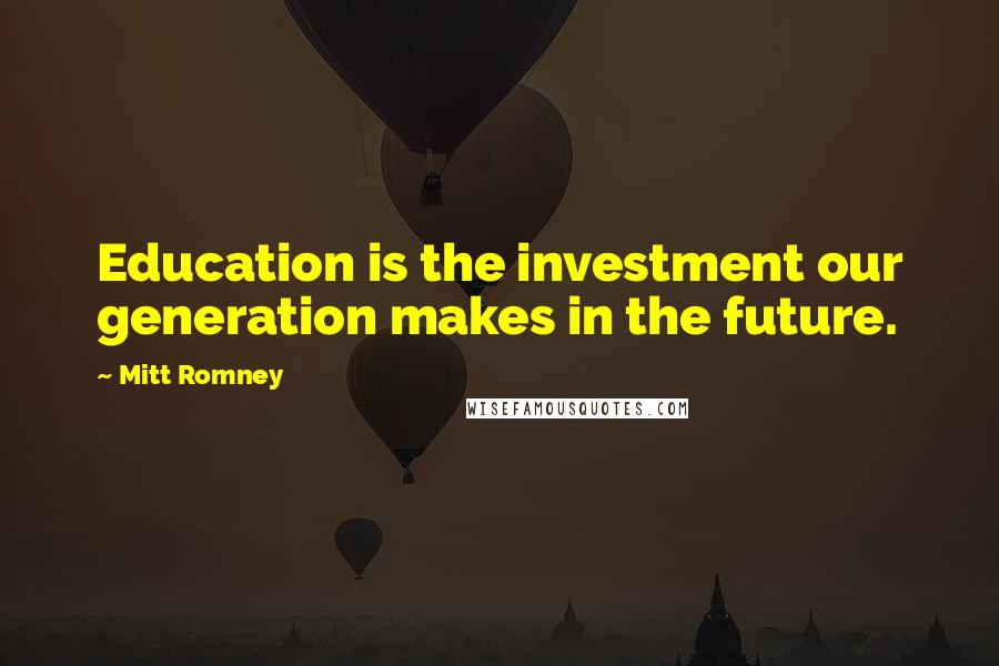 Mitt Romney Quotes: Education is the investment our generation makes in the future.