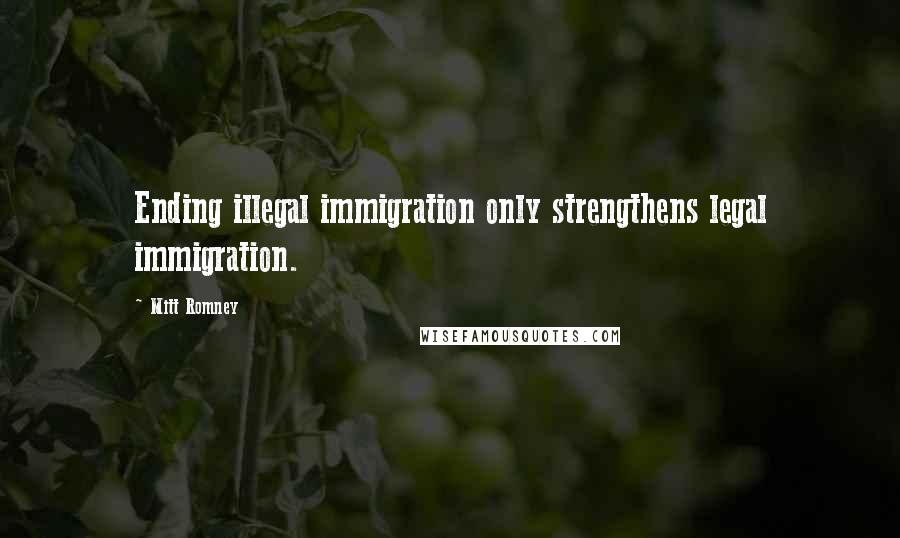 Mitt Romney Quotes: Ending illegal immigration only strengthens legal immigration.