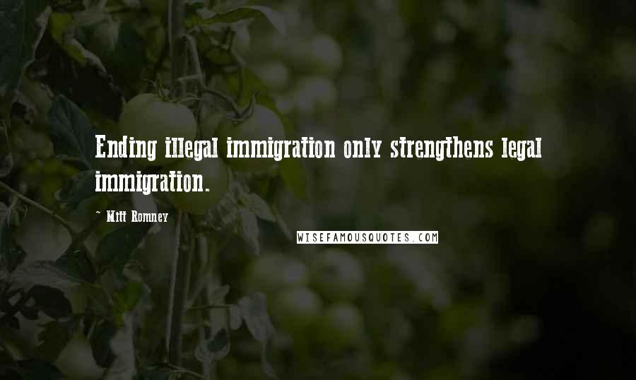 Mitt Romney Quotes: Ending illegal immigration only strengthens legal immigration.