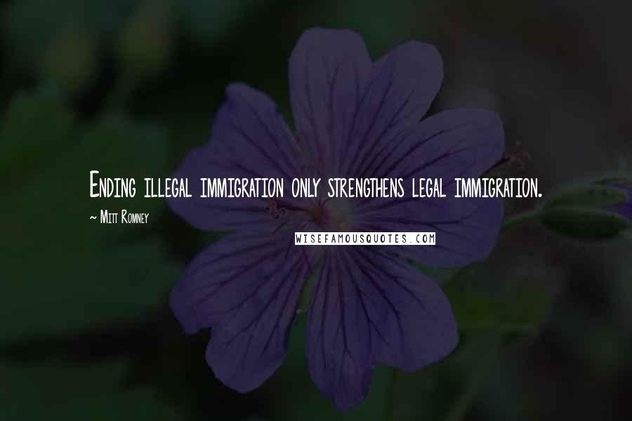 Mitt Romney Quotes: Ending illegal immigration only strengthens legal immigration.