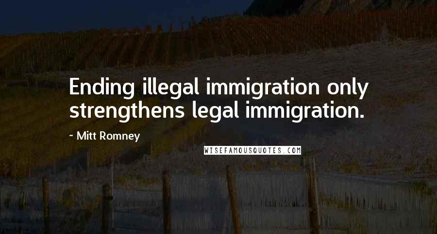 Mitt Romney Quotes: Ending illegal immigration only strengthens legal immigration.