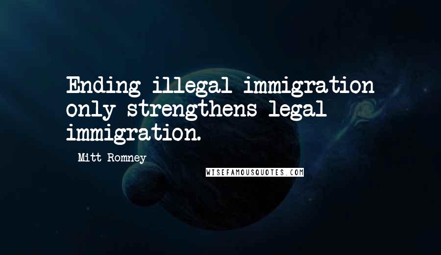 Mitt Romney Quotes: Ending illegal immigration only strengthens legal immigration.