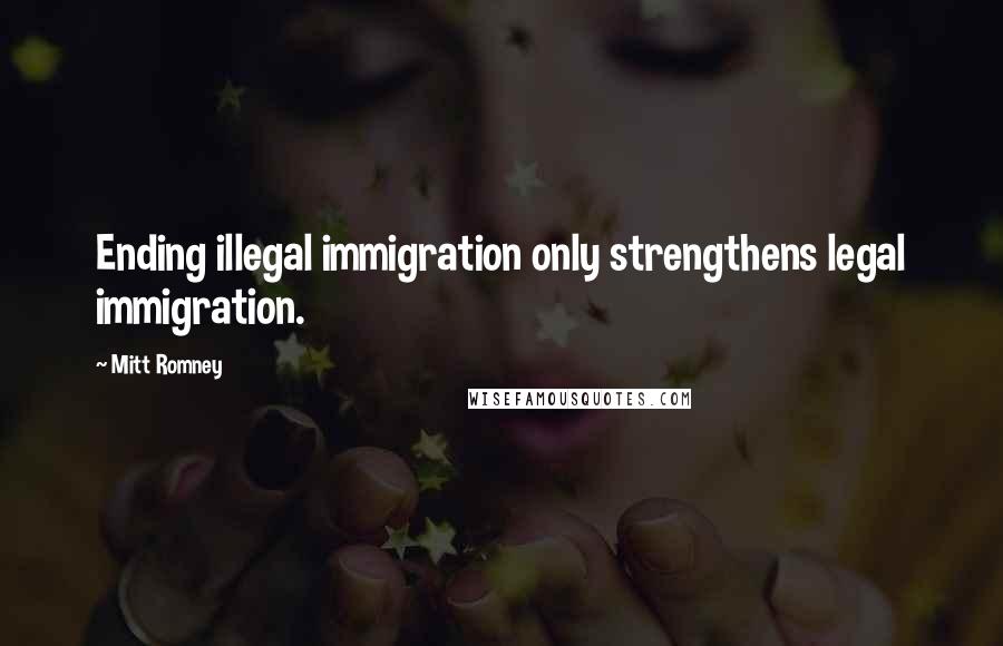 Mitt Romney Quotes: Ending illegal immigration only strengthens legal immigration.