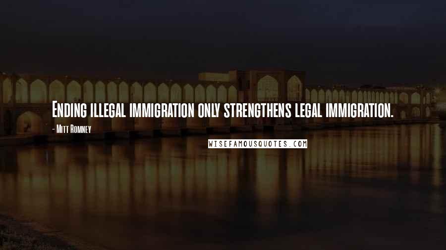 Mitt Romney Quotes: Ending illegal immigration only strengthens legal immigration.