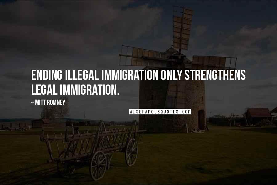 Mitt Romney Quotes: Ending illegal immigration only strengthens legal immigration.