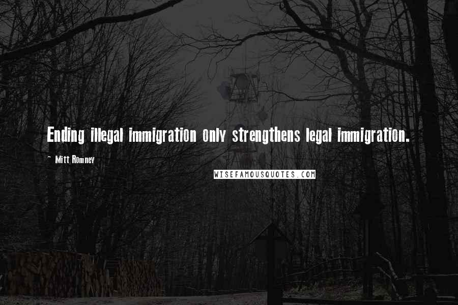 Mitt Romney Quotes: Ending illegal immigration only strengthens legal immigration.