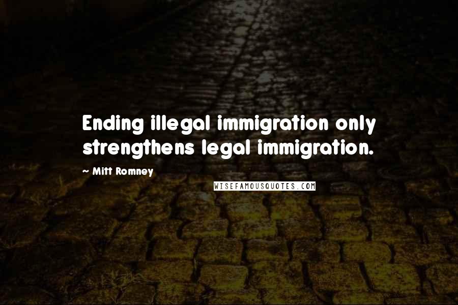 Mitt Romney Quotes: Ending illegal immigration only strengthens legal immigration.