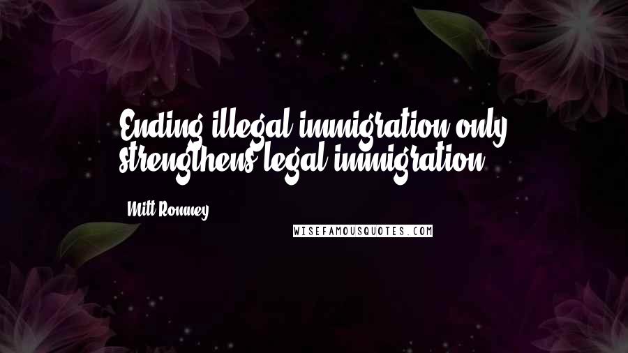 Mitt Romney Quotes: Ending illegal immigration only strengthens legal immigration.