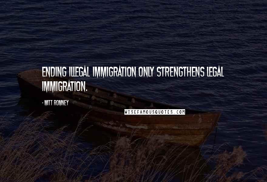 Mitt Romney Quotes: Ending illegal immigration only strengthens legal immigration.