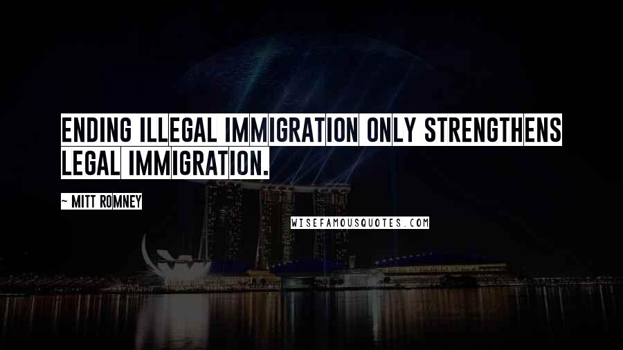 Mitt Romney Quotes: Ending illegal immigration only strengthens legal immigration.