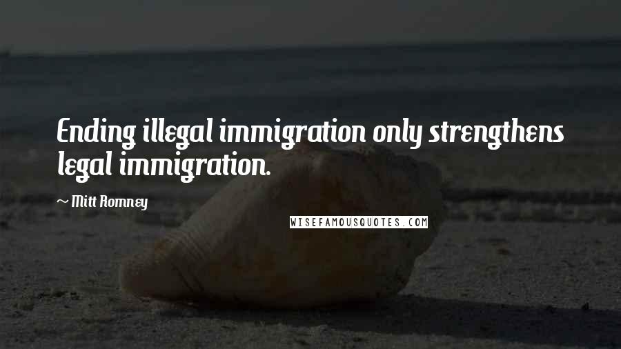 Mitt Romney Quotes: Ending illegal immigration only strengthens legal immigration.