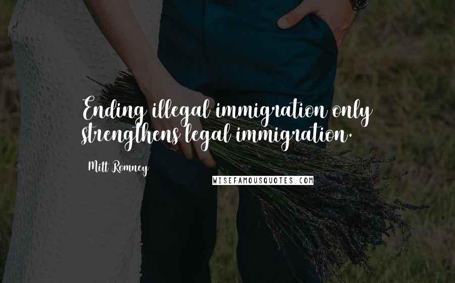 Mitt Romney Quotes: Ending illegal immigration only strengthens legal immigration.