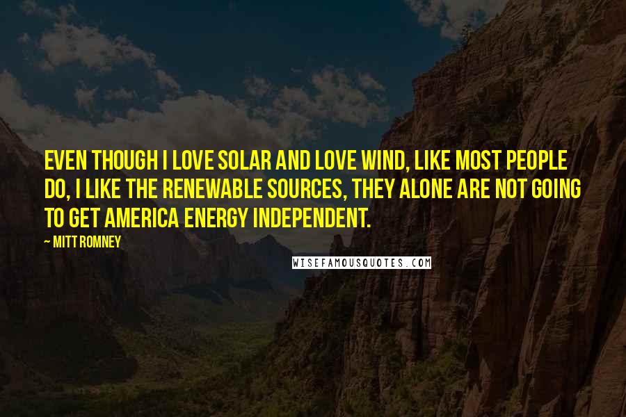 Mitt Romney Quotes: Even though I love solar and love wind, like most people do, I like the renewable sources, they alone are not going to get America energy independent.