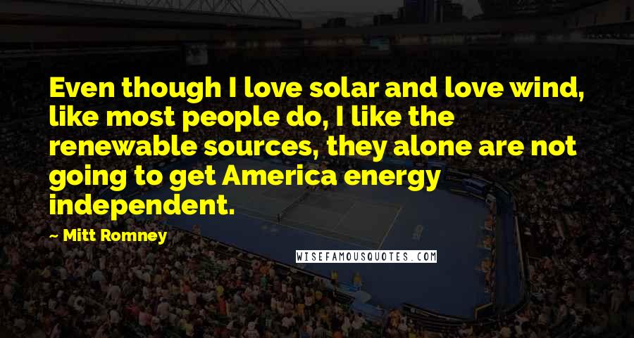 Mitt Romney Quotes: Even though I love solar and love wind, like most people do, I like the renewable sources, they alone are not going to get America energy independent.