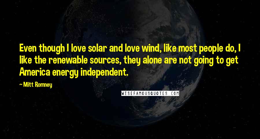 Mitt Romney Quotes: Even though I love solar and love wind, like most people do, I like the renewable sources, they alone are not going to get America energy independent.