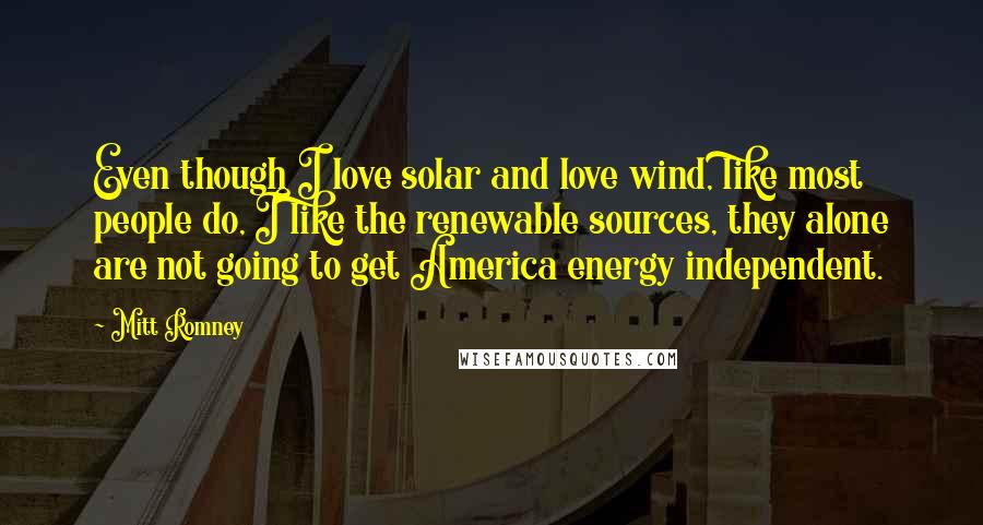 Mitt Romney Quotes: Even though I love solar and love wind, like most people do, I like the renewable sources, they alone are not going to get America energy independent.