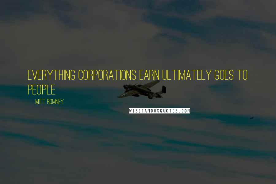 Mitt Romney Quotes: Everything corporations earn ultimately goes to people.