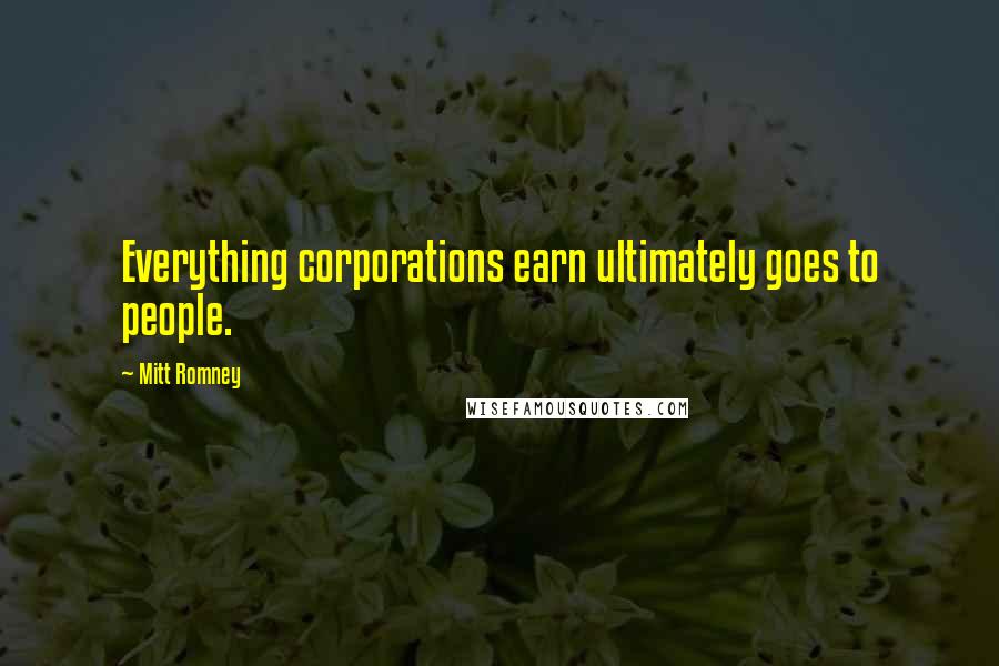 Mitt Romney Quotes: Everything corporations earn ultimately goes to people.