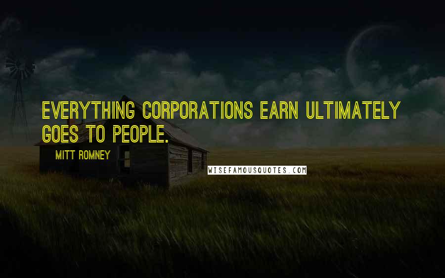 Mitt Romney Quotes: Everything corporations earn ultimately goes to people.