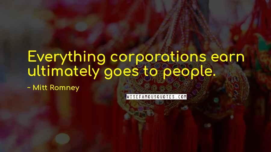 Mitt Romney Quotes: Everything corporations earn ultimately goes to people.