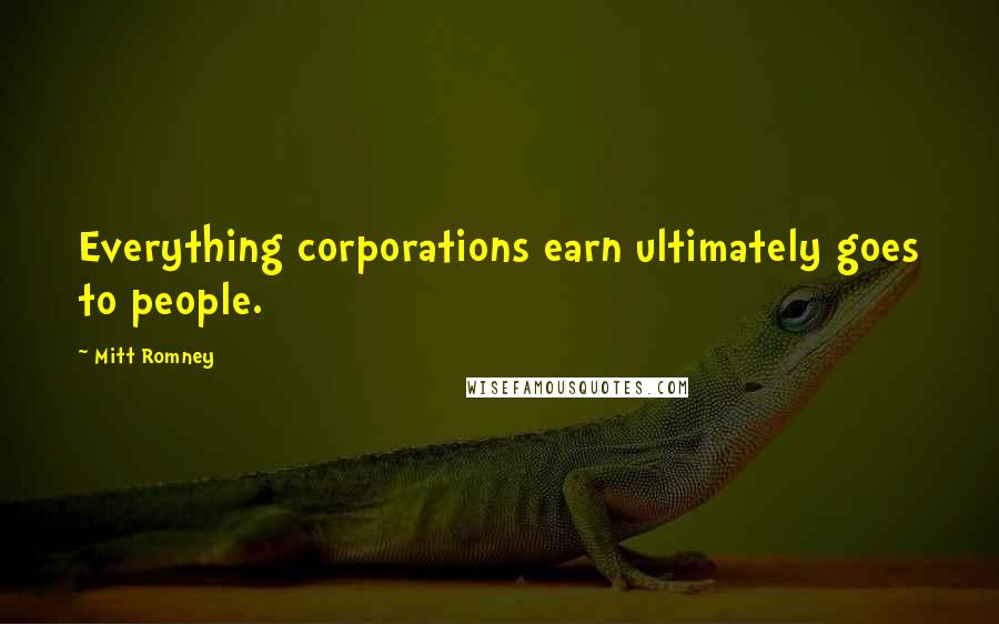 Mitt Romney Quotes: Everything corporations earn ultimately goes to people.