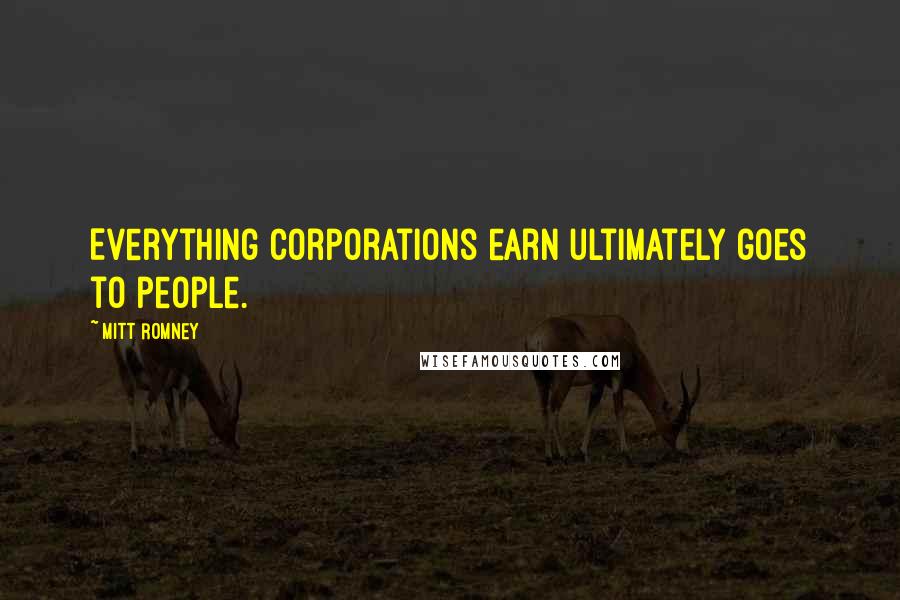 Mitt Romney Quotes: Everything corporations earn ultimately goes to people.