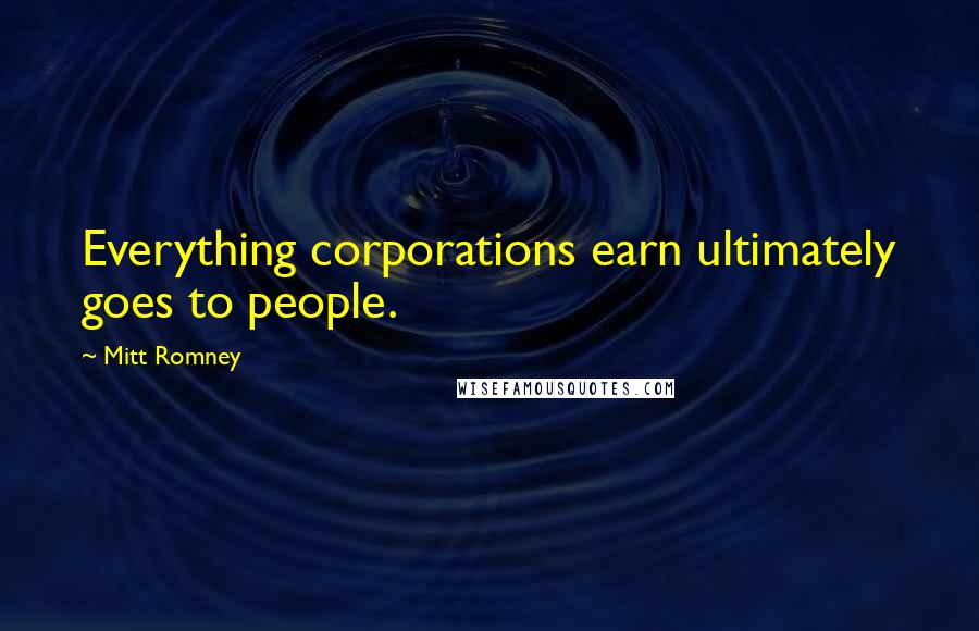 Mitt Romney Quotes: Everything corporations earn ultimately goes to people.