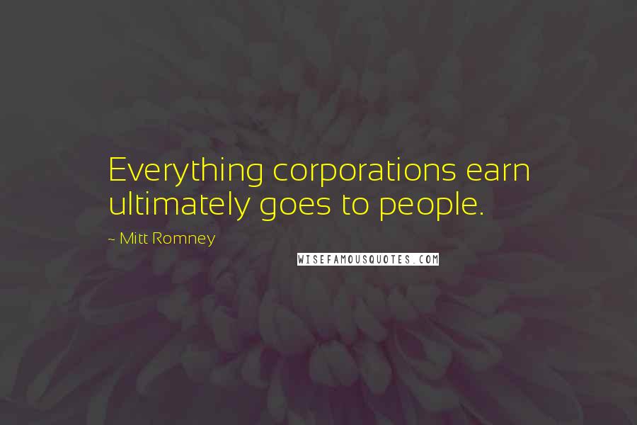 Mitt Romney Quotes: Everything corporations earn ultimately goes to people.