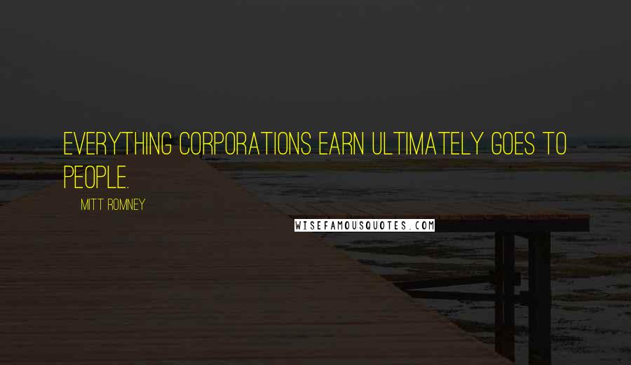 Mitt Romney Quotes: Everything corporations earn ultimately goes to people.