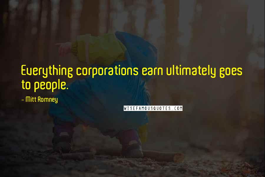 Mitt Romney Quotes: Everything corporations earn ultimately goes to people.