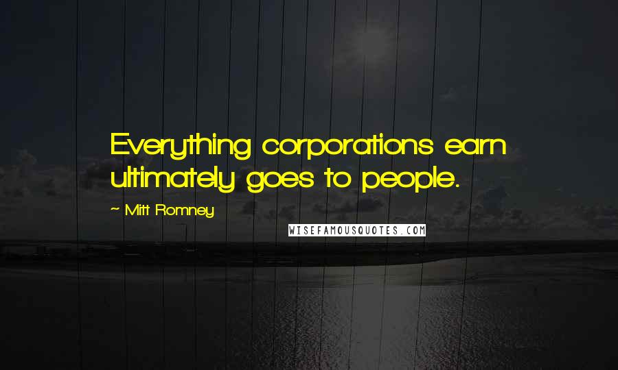 Mitt Romney Quotes: Everything corporations earn ultimately goes to people.